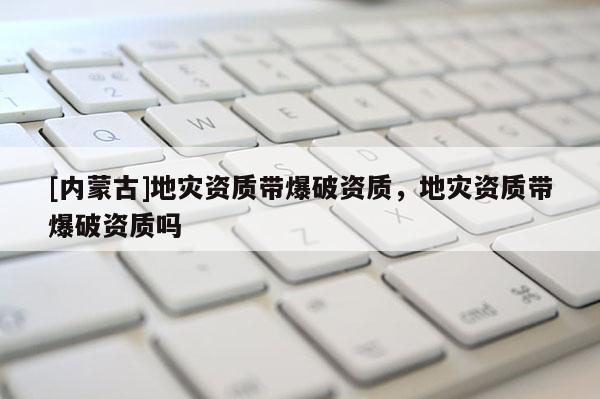 [內(nèi)蒙古]地災(zāi)資質(zhì)帶爆破資質(zhì)，地災(zāi)資質(zhì)帶爆破資質(zhì)嗎