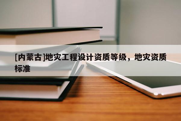 [內(nèi)蒙古]地災(zāi)工程設(shè)計(jì)資質(zhì)等級(jí)，地災(zāi)資質(zhì)標(biāo)準(zhǔn)
