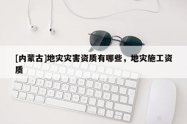 [內蒙古]地災災害資質有哪些，地災施工資質