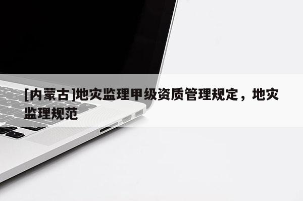 [內蒙古]地災監理甲級資質管理規定，地災監理規范