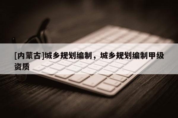 [內蒙古]城鄉規劃編制，城鄉規劃編制甲級資質
