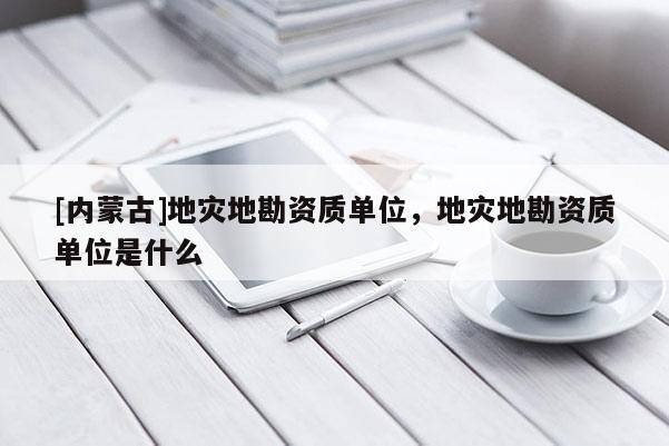 [內(nèi)蒙古]地災(zāi)地勘資質(zhì)單位，地災(zāi)地勘資質(zhì)單位是什么