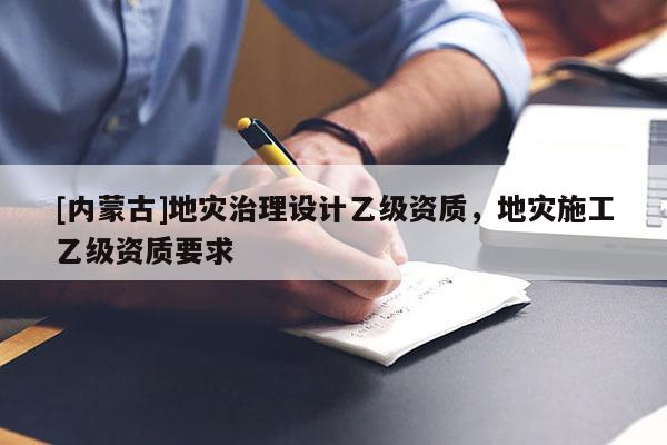 [內蒙古]地災治理設計乙級資質，地災施工乙級資質要求