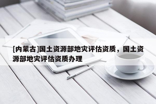 [內蒙古]國土資源部地災評估資質，國土資源部地災評估資質辦理