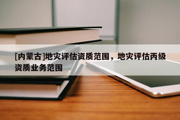 [內蒙古]地災評估資質范圍，地災評估丙級資質業務范圍