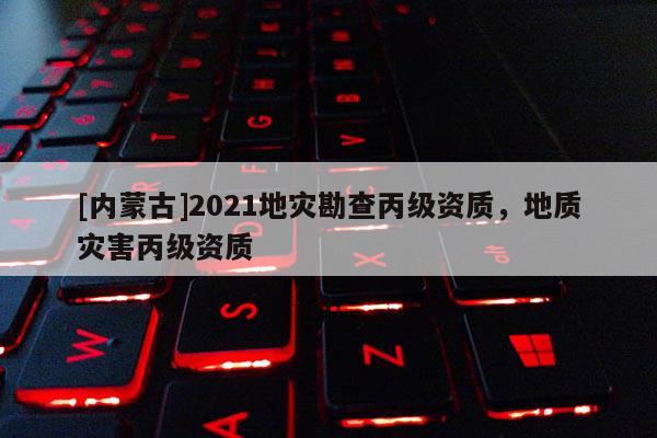 [內(nèi)蒙古]2021地災(zāi)勘查丙級(jí)資質(zhì)，地質(zhì)災(zāi)害丙級(jí)資質(zhì)
