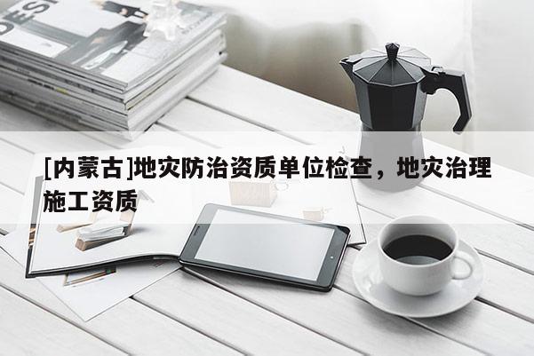 [內蒙古]地災防治資質單位檢查，地災治理施工資質