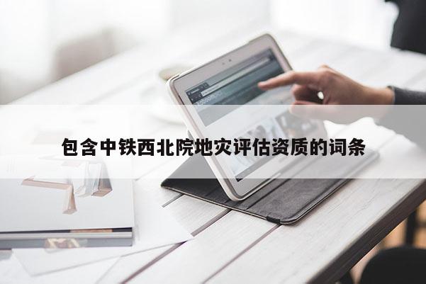 包含中鐵西北院地災評估資質的詞條