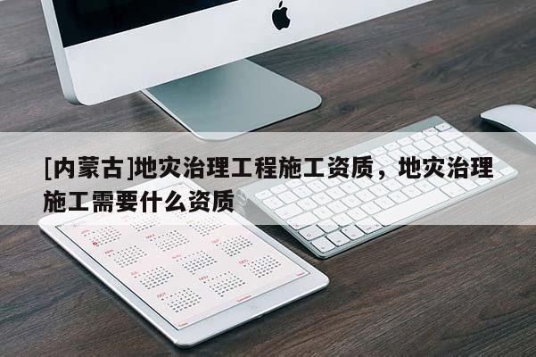 [內(nèi)蒙古]地災(zāi)治理工程施工資質(zhì)，地災(zāi)治理施工需要什么資質(zhì)