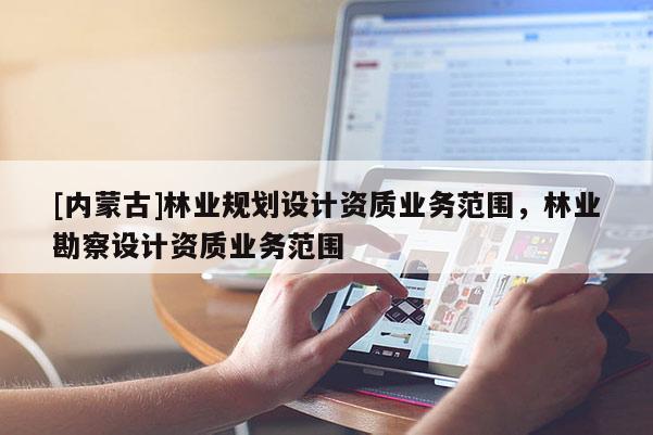 [內蒙古]林業規劃設計資質業務范圍，林業勘察設計資質業務范圍