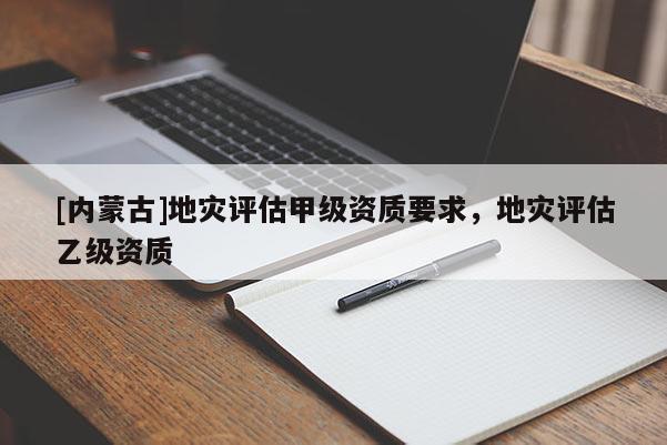 [內蒙古]地災評估甲級資質要求，地災評估乙級資質
