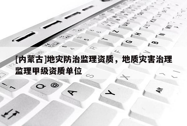 [內蒙古]地災防治監理資質，地質災害治理監理甲級資質單位
