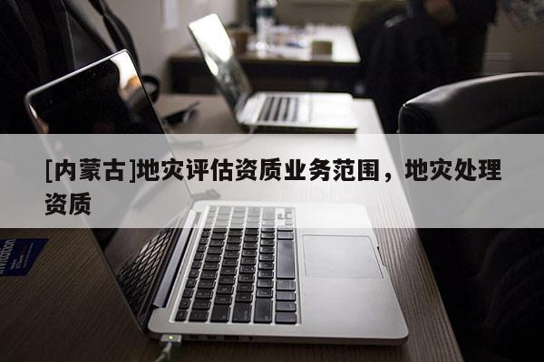 [內蒙古]地災評估資質業務范圍，地災處理資質