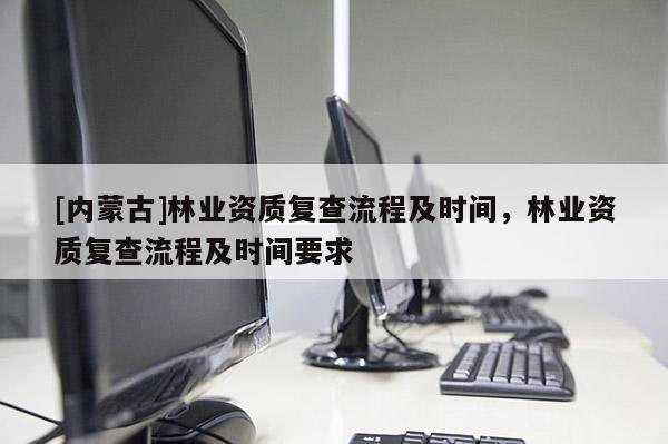 [內(nèi)蒙古]林業(yè)資質(zhì)復(fù)查流程及時(shí)間，林業(yè)資質(zhì)復(fù)查流程及時(shí)間要求