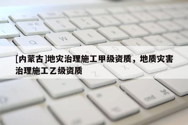 [內(nèi)蒙古]地災(zāi)治理施工甲級資質(zhì)，地質(zhì)災(zāi)害治理施工乙級資質(zhì)