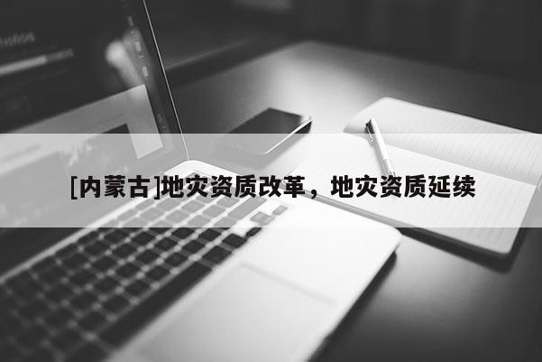 [內蒙古]地災資質改革，地災資質延續