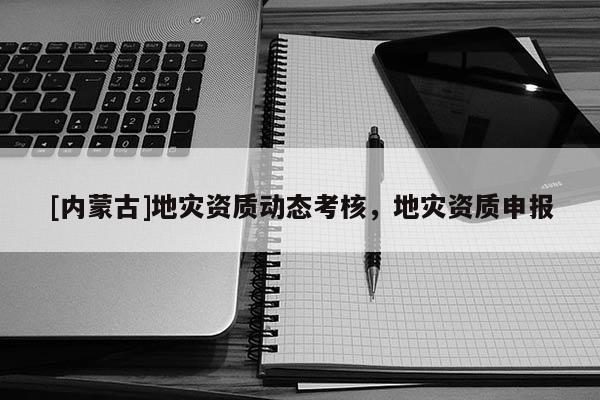 [內(nèi)蒙古]地災(zāi)資質(zhì)動態(tài)考核，地災(zāi)資質(zhì)申報
