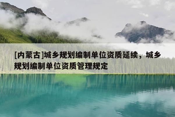 [內蒙古]城鄉規劃編制單位資質延續，城鄉規劃編制單位資質管理規定