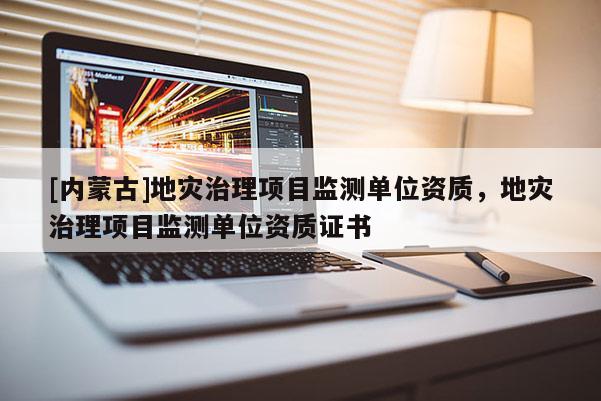 [內(nèi)蒙古]地災(zāi)治理項目監(jiān)測單位資質(zhì)，地災(zāi)治理項目監(jiān)測單位資質(zhì)證書