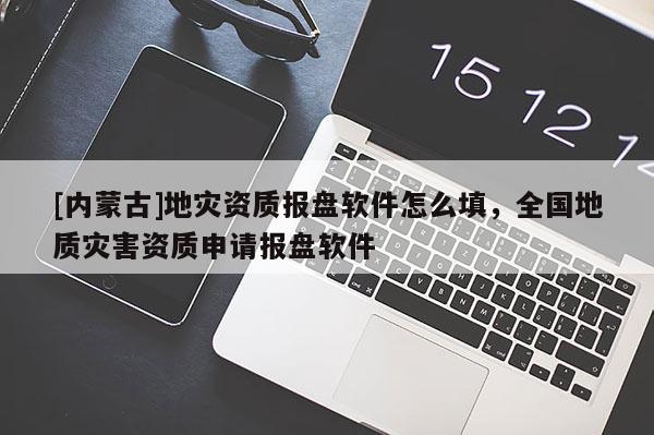 [內蒙古]地災資質報盤軟件怎么填，全國地質災害資質申請報盤軟件