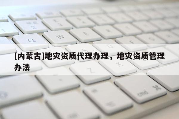 [內蒙古]地災資質代理辦理，地災資質管理辦法