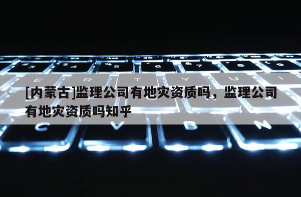 [內蒙古]監理公司有地災資質嗎，監理公司有地災資質嗎知乎