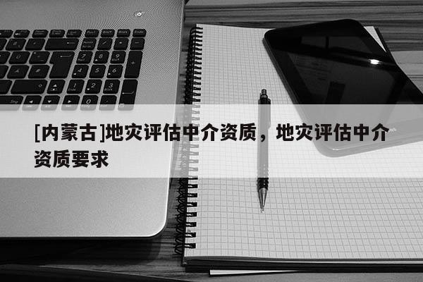 [內(nèi)蒙古]地災(zāi)評估中介資質(zhì)，地災(zāi)評估中介資質(zhì)要求