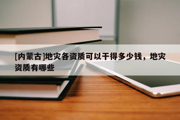 [內(nèi)蒙古]地災(zāi)各資質(zhì)可以干得多少錢，地災(zāi)資質(zhì)有哪些