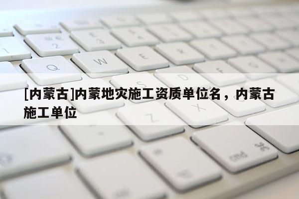 [內蒙古]內蒙地災施工資質單位名，內蒙古施工單位