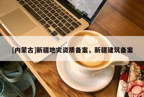 [內蒙古]新疆地災資質備案，新疆建筑備案