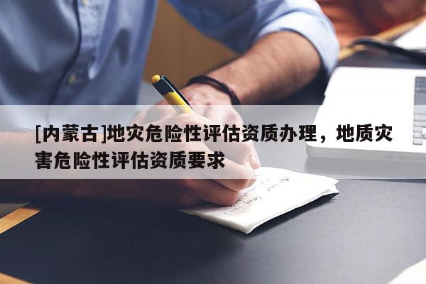 [內蒙古]地災危險性評估資質辦理，地質災害危險性評估資質要求
