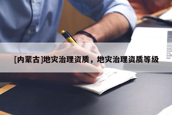 [內蒙古]地災治理資質，地災治理資質等級