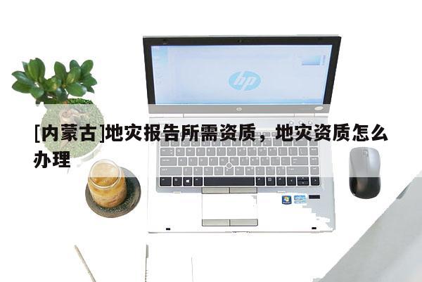 [內蒙古]地災報告所需資質，地災資質怎么辦理