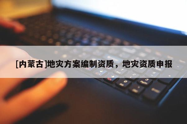 [內蒙古]地災方案編制資質，地災資質申報