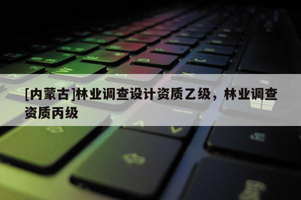 [內蒙古]林業調查設計資質乙級，林業調查資質丙級