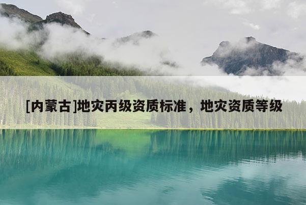 [內蒙古]地災丙級資質標準，地災資質等級
