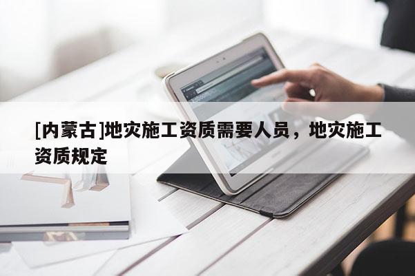 [內蒙古]地災施工資質需要人員，地災施工資質規定