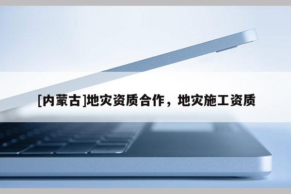 [內蒙古]地災資質合作，地災施工資質