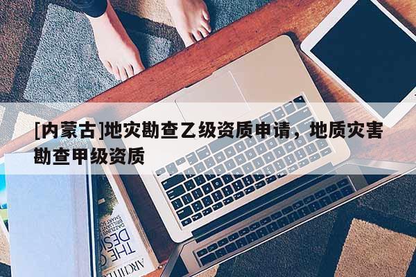 [內(nèi)蒙古]地災(zāi)勘查乙級(jí)資質(zhì)申請(qǐng)，地質(zhì)災(zāi)害勘查甲級(jí)資質(zhì)