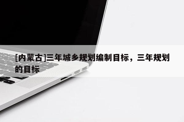 [內蒙古]三年城鄉規劃編制目標，三年規劃的目標