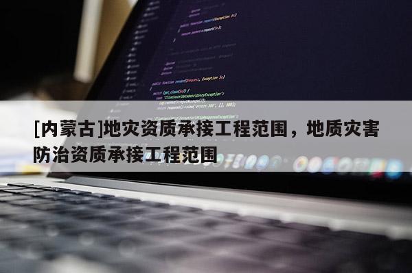 [內蒙古]地災資質承接工程范圍，地質災害防治資質承接工程范圍