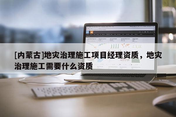 [內(nèi)蒙古]地災(zāi)治理施工項目經(jīng)理資質(zhì)，地災(zāi)治理施工需要什么資質(zhì)