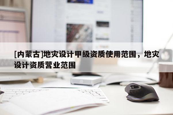 [內蒙古]地災設計甲級資質使用范圍，地災設計資質營業范圍