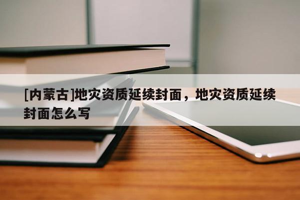 [內蒙古]地災資質延續(xù)封面，地災資質延續(xù)封面怎么寫