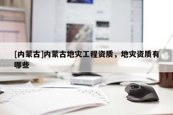[內(nèi)蒙古]內(nèi)蒙古地災(zāi)工程資質(zhì)，地災(zāi)資質(zhì)有哪些