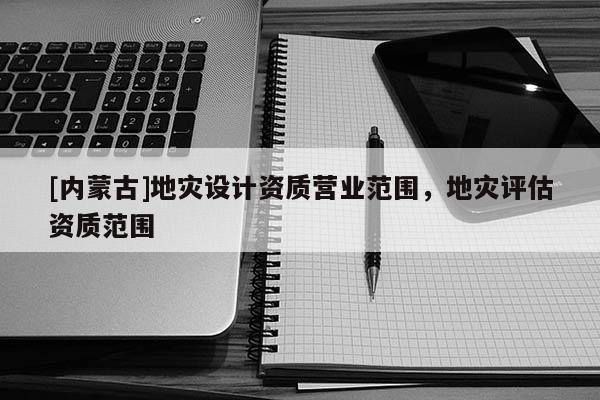 [內蒙古]地災設計資質營業范圍，地災評估資質范圍