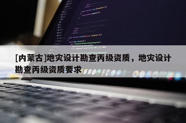 [內(nèi)蒙古]地災(zāi)設(shè)計(jì)勘查丙級(jí)資質(zhì)，地災(zāi)設(shè)計(jì)勘查丙級(jí)資質(zhì)要求