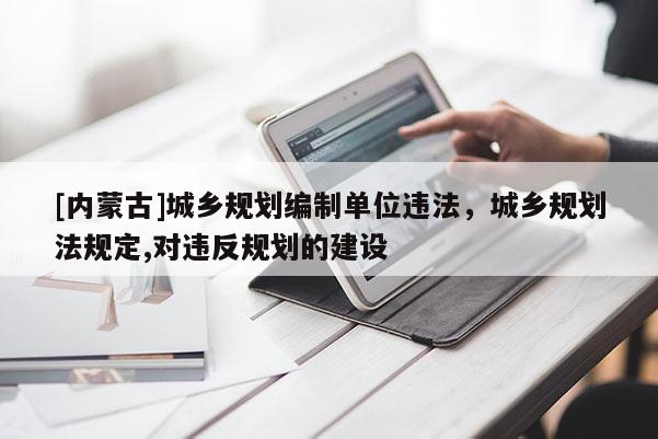 [內(nèi)蒙古]城鄉(xiāng)規(guī)劃編制單位違法，城鄉(xiāng)規(guī)劃法規(guī)定,對違反規(guī)劃的建設(shè)