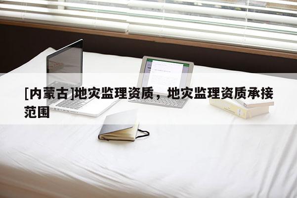 [內蒙古]地災監理資質，地災監理資質承接范圍
