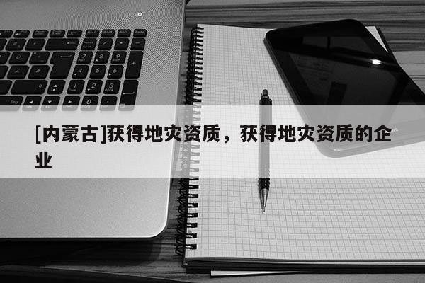 [內蒙古]獲得地災資質，獲得地災資質的企業